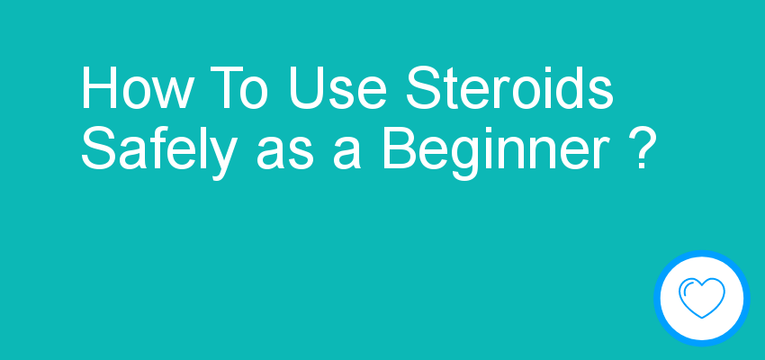How To Use Steroids Safely as a Beginner ?