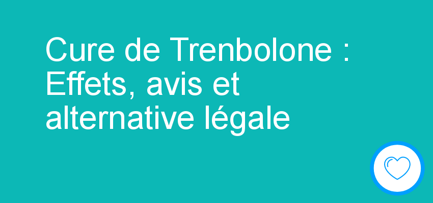 Cure de Trenbolone : Effets, avis et alternative légale